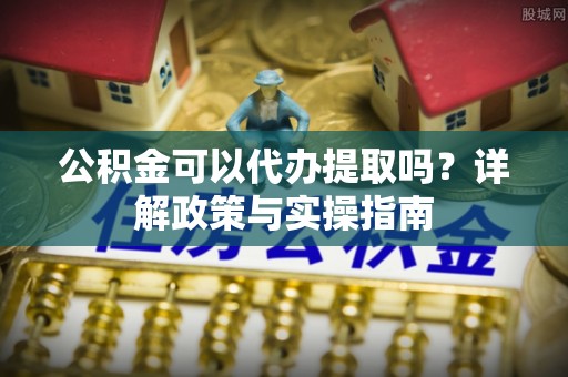 江孜公积金可以代办提取吗？详解政策与实操指南