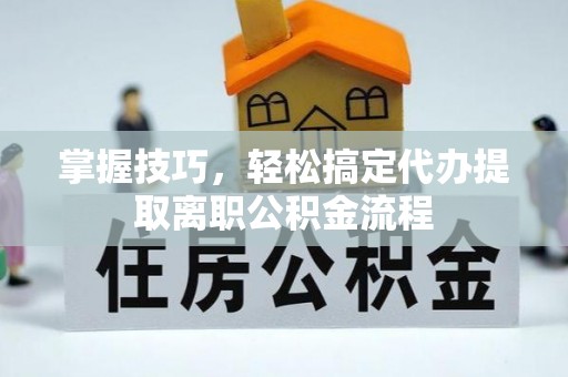江孜掌握技巧，轻松搞定代办提取离职公积金流程