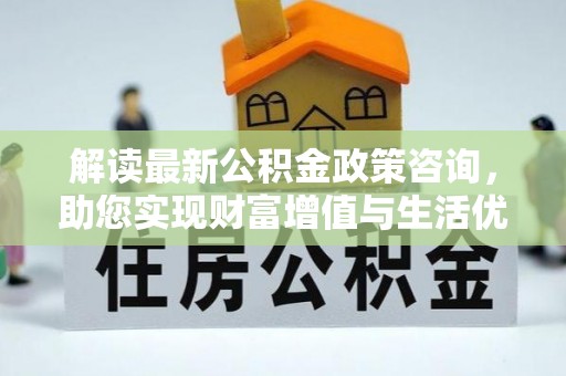 江孜解读最新公积金政策咨询，助您实现财富增值与生活优化