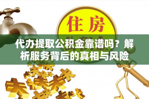 江孜代办提取公积金靠谱吗？解析服务背后的真相与风险