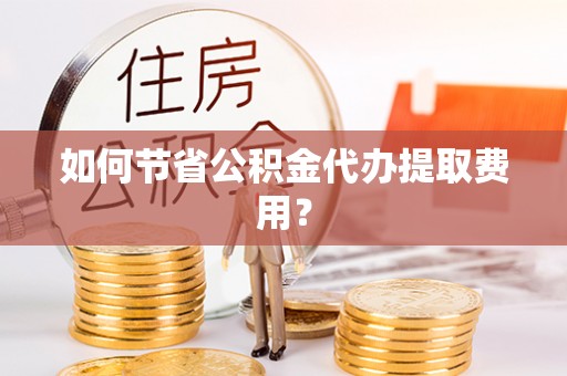 江孜如何节省公积金代办提取费用？