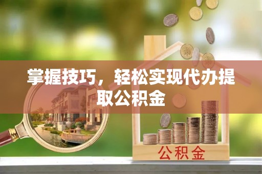 江孜掌握技巧，轻松实现代办提取公积金