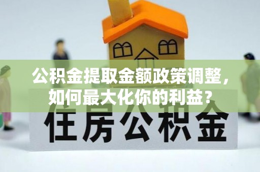 江孜公积金提取金额政策调整，如何最大化你的利益？