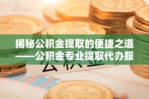 江孜揭秘公积金提取的便捷之道——公积金专业提取代办服务解析