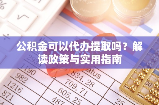 江孜公积金可以代办提取吗？解读政策与实用指南