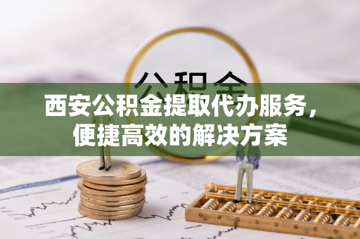 江孜西安公积金提取代办服务，便捷高效的解决方案