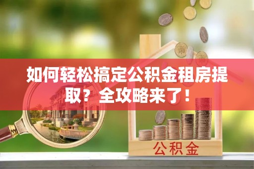 江孜如何轻松搞定公积金租房提取？全攻略来了！