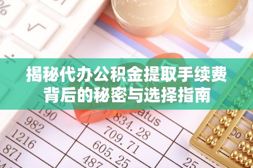 江孜揭秘代办公积金提取手续费背后的秘密与选择指南