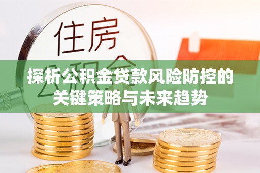 江孜探析公积金贷款风险防控的关键策略与未来趋势