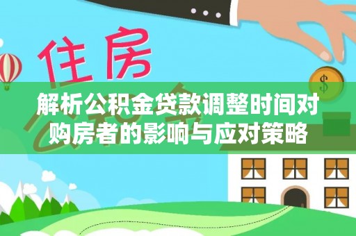 江孜解析公积金贷款调整时间对购房者的影响与应对策略