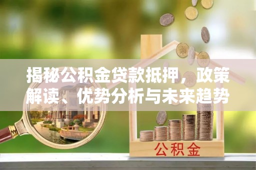 江孜揭秘公积金贷款抵押，政策解读、优势分析与未来趋势