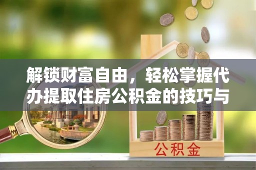 江孜解锁财富自由，轻松掌握代办提取住房公积金的技巧与攻略