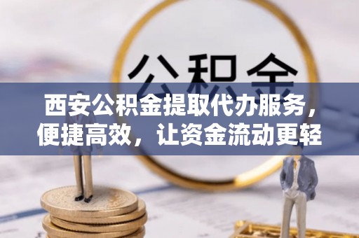江孜西安公积金提取代办服务，便捷高效，让资金流动更轻松