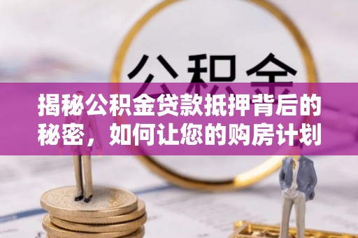 江孜揭秘公积金贷款抵押背后的秘密，如何让您的购房计划更轻松？