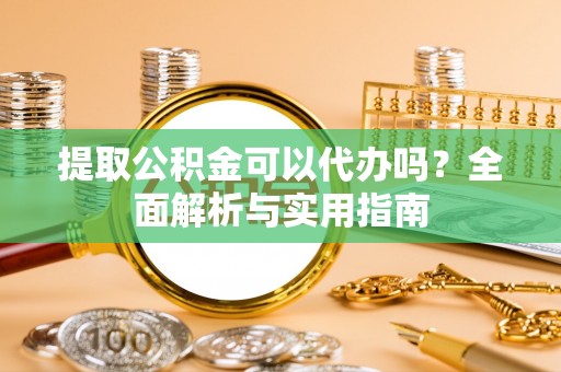江孜提取公积金可以代办吗？全面解析与实用指南