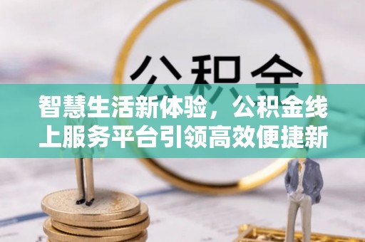 江孜智慧生活新体验，公积金线上服务平台引领高效便捷新潮流