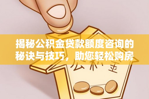 江孜揭秘公积金贷款额度咨询的秘诀与技巧，助您轻松购房！