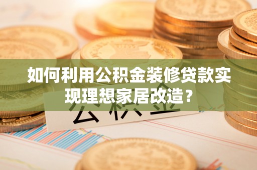 江孜如何利用公积金装修贷款实现理想家居改造？