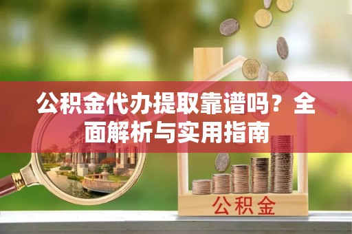 江孜公积金代办提取靠谱吗？全面解析与实用指南