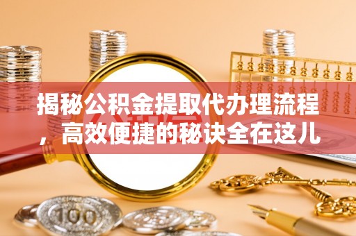 江孜揭秘公积金提取代办理流程，高效便捷的秘诀全在这儿