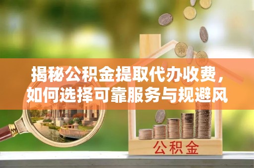江孜揭秘公积金提取代办收费，如何选择可靠服务与规避风险