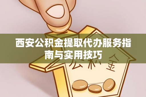江孜西安公积金提取代办服务指南与实用技巧