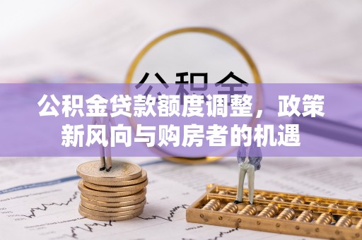 江孜公积金贷款额度调整，政策新风向与购房者的机遇