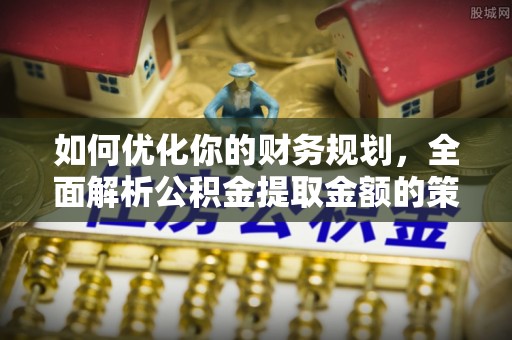 江孜如何优化你的财务规划，全面解析公积金提取金额的策略与技巧