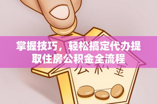 江孜掌握技巧，轻松搞定代办提取住房公积金全流程