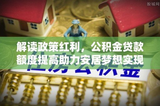 江孜解读政策红利，公积金贷款额度提高助力安居梦想实现