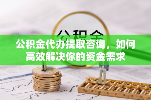 江孜公积金代办提取咨询，如何高效解决你的资金需求