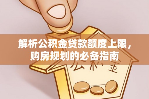 江孜解析公积金贷款额度上限，购房规划的必备指南