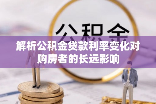江孜解析公积金贷款利率变化对购房者的长远影响