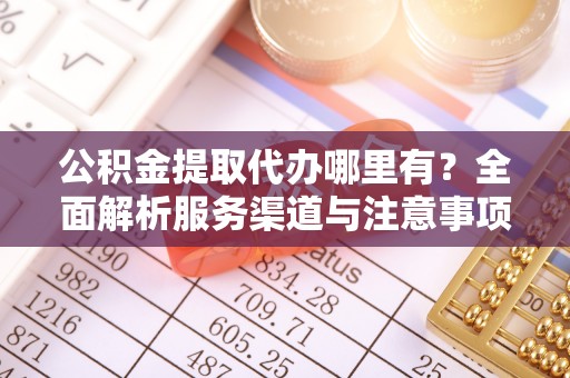 江孜公积金提取代办哪里有？全面解析服务渠道与注意事项