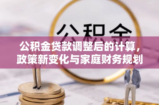 江孜公积金贷款调整后的计算，政策新变化与家庭财务规划
