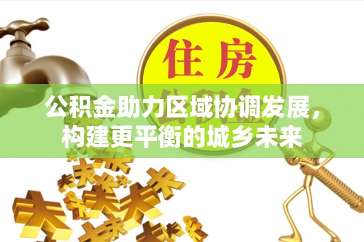 江孜公积金助力区域协调发展，构建更平衡的城乡未来