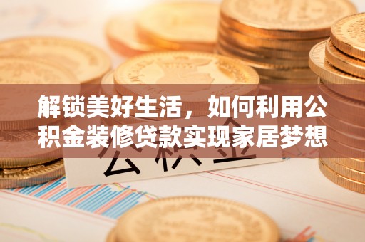 江孜解锁美好生活，如何利用公积金装修贷款实现家居梦想