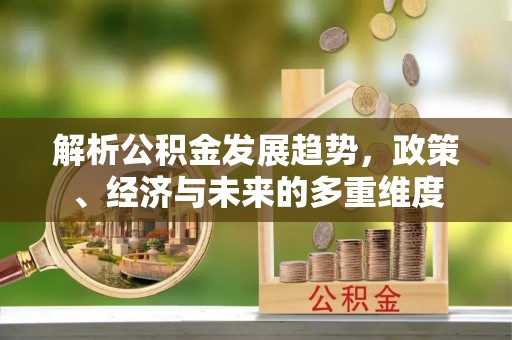 江孜解析公积金发展趋势，政策、经济与未来的多重维度
