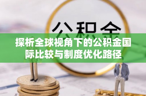 江孜探析全球视角下的公积金国际比较与制度优化路径