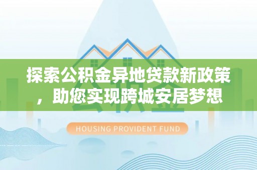 江孜探索公积金异地贷款新政策，助您实现跨城安居梦想