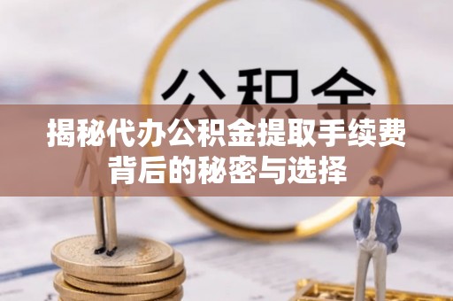 江孜揭秘代办公积金提取手续费背后的秘密与选择