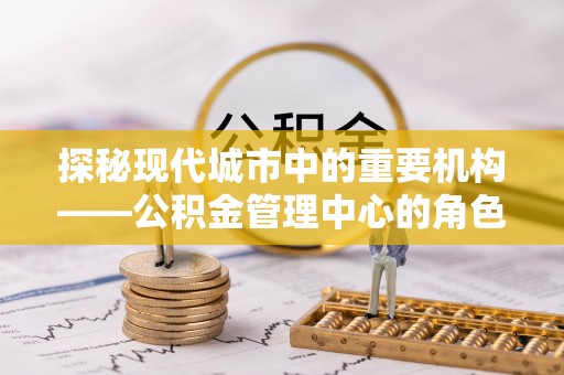 江孜探秘现代城市中的重要机构——公积金管理中心的角色与使命