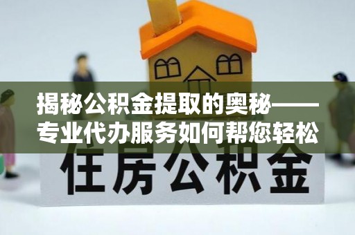 江孜揭秘公积金提取的奥秘——专业代办服务如何帮您轻松搞定