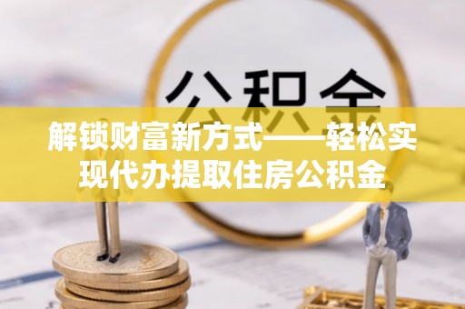 江孜解锁财富新方式——轻松实现代办提取住房公积金