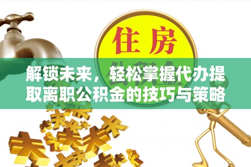 江孜解锁未来，轻松掌握代办提取离职公积金的技巧与策略