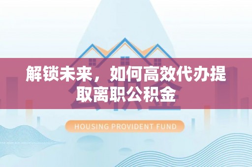 江孜解锁未来，如何高效代办提取离职公积金