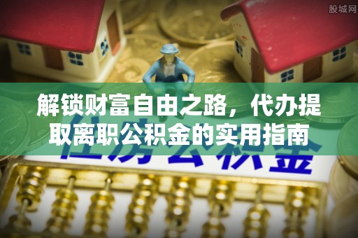 江孜解锁财富自由之路，代办提取离职公积金的实用指南