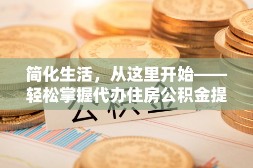 江孜简化生活，从这里开始——轻松掌握代办住房公积金提取全流程