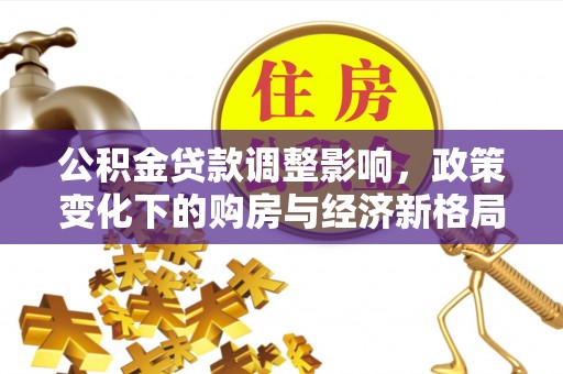 江孜公积金贷款调整影响，政策变化下的购房与经济新格局