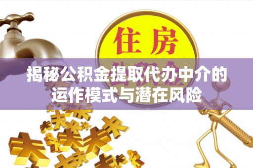 江孜揭秘公积金提取代办中介的运作模式与潜在风险